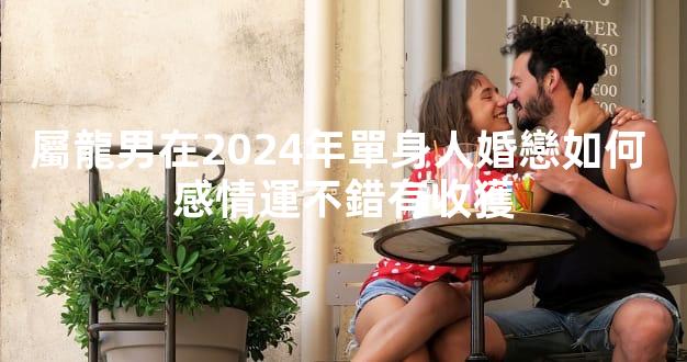 屬龍男在2024年單身人婚戀如何 感情運不錯有收獲